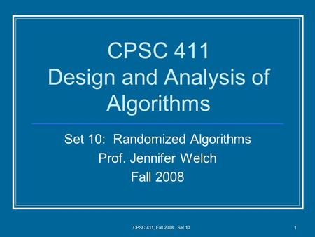 CPSC 411, Fall 2008: Set 10 1 CPSC 411 Design and Analysis of Algorithms Set 10: Randomized Algorithms Prof. Jennifer Welch Fall 2008.