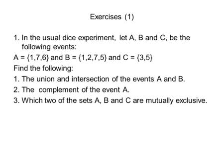 Exercises (1) 1. In the usual dice experiment, let A, B and C, be the following events: A = {1,7,6} and B = {1,2,7,5} and C = {3,5} Find the following:
