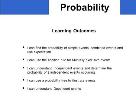 Probability Learning Outcomes  I can find the probability of simple events, combined events and use expectation  I can use the addition rule for Mutually.