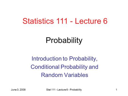 June 3, 2008Stat 111 - Lecture 6 - Probability1 Probability Introduction to Probability, Conditional Probability and Random Variables Statistics 111 -
