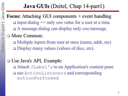 Deitel Ch 11-part 1 Java GUIs 1 Java GUIs (Deitel, Chap 14-part1) Focus: Attaching GUI components + event handling  input dialog => only one value for.