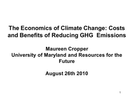 1 The Economics of Climate Change: Costs and Benefits of Reducing GHG Emissions Maureen Cropper University of Maryland and Resources for the Future August.