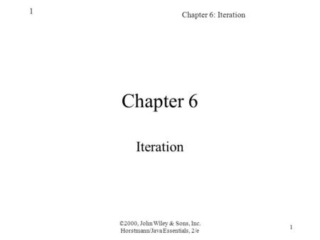 ©2000, John Wiley & Sons, Inc. Horstmann/Java Essentials, 2/e 1 Chapter 6: Iteration 1 Chapter 6 Iteration.