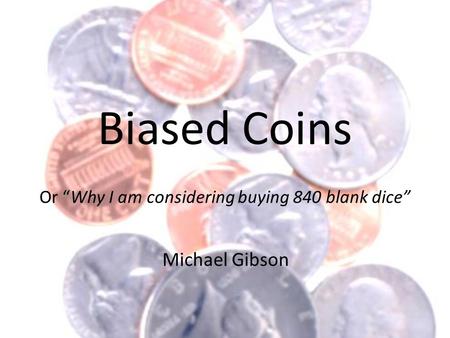 Biased Coins Or “Why I am considering buying 840 blank dice” Michael Gibson.