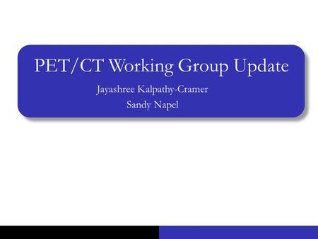 PET/CT Working Group Update Jayashree Kalpathy-Cramer Sandy Napel.
