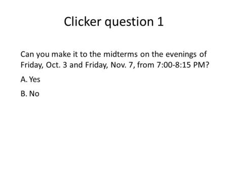 Clicker question 1 Can you make it to the midterms on the evenings of Friday, Oct. 3 and Friday, Nov. 7, from 7:00-8:15 PM? A.Yes B.No.