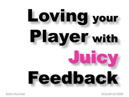 Your with Juicy Feedback Loving your Player with Juicy Feedback Robin Hunicke dConstruct 2009.