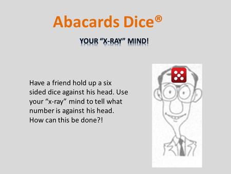 Have a friend hold up a six sided dice against his head. Use your “x-ray” mind to tell what number is against his head. How can this be done?! Abacards.