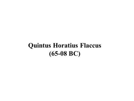 Quintus Horatius Flaccus (65-08 BC). 65 BC Born in Venusia in S. Italy. Son of a freedman auctioneer’s agent. Educated in Rome, then Athens 44 BC Assassination.