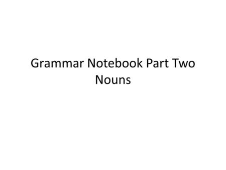 Grammar Notebook Part Two Nouns. Nouns Definition: a word which shows a person, place, thing, or idea Classification: – Number:singular or plural – Gender.