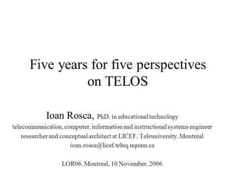 Five years for five perspectives on TELOS Ioan Rosca, PhD. in educational technology telecommunication, computer, information and instructional systems.