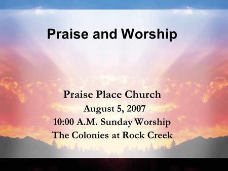 Praise and Worship Praise Place Church August 5, 2007 10:00 A.M. Sunday Worship The Colonies at Rock Creek.