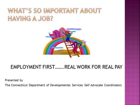 EMPLOYMENT FIRST…….REAL WORK FOR REAL PAY Presented by The Connecticut Department of Developmental Services Self Advocate Coordinators.