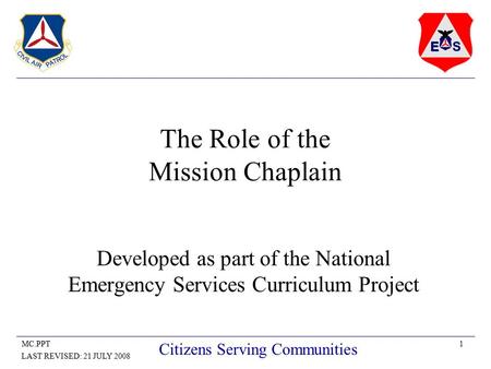 1MC.PPT LAST REVISED: 21 JULY 2008 Citizens Serving Communities The Role of the Mission Chaplain Developed as part of the National Emergency Services Curriculum.