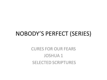 NOBODY’S PERFECT (SERIES) CURES FOR OUR FEARS JOSHUA 1 SELECTED SCRIPTURES.