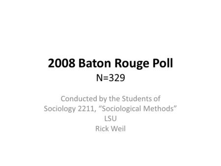 2008 Baton Rouge Poll N=329 Conducted by the Students of Sociology 2211, “Sociological Methods” LSU Rick Weil.