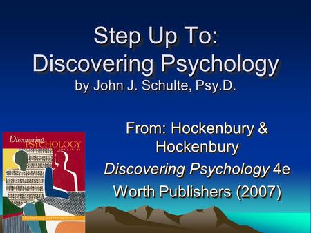 Step Up To: Discovering Psychology by John J. Schulte, Psy.D. From: Hockenbury & Hockenbury Discovering Psychology 4e Worth Publishers (2007) From: Hockenbury.