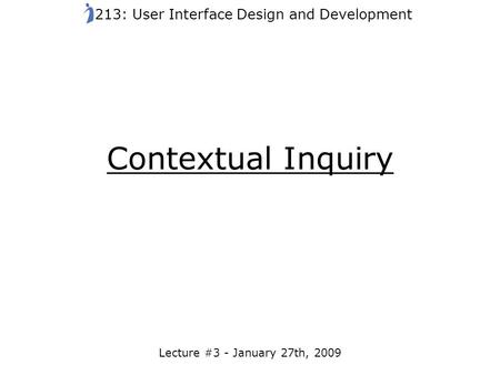 Contextual Inquiry Lecture #3 - January 27th, 2009 213: User Interface Design and Development.