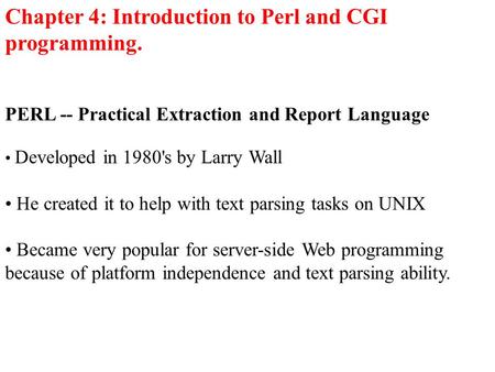 Chapter 4: Introduction to Perl and CGI programming. PERL -- Practical Extraction and Report Language Developed in 1980's by Larry Wall He created it to.