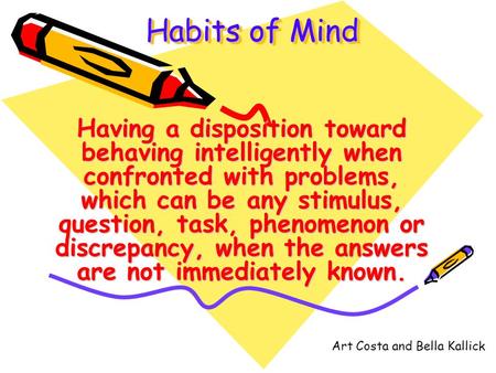 Habits of Mind Having a disposition toward behaving intelligently when confronted with problems, which can be any stimulus, question, task, phenomenon.