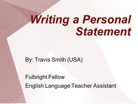 Writing a Personal Statement By: Travis Smith (USA) Fulbright Fellow English Language Teacher Assistant.