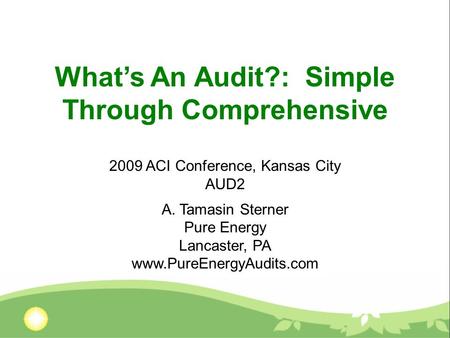 What’s An Audit?: Simple Through Comprehensive 2009 ACI Conference, Kansas City AUD2 A. Tamasin Sterner Pure Energy Lancaster, PA www.PureEnergyAudits.com.