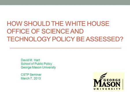 HOW SHOULD THE WHITE HOUSE OFFICE OF SCIENCE AND TECHNOLOGY POLICY BE ASSESSED? David M. Hart School of Public Policy George Mason University CSTP Seminar.