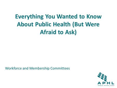 Analysis, Answers, Action Everything You Wanted to Know About Public Health (But Were Afraid to Ask) Workforce and Membership Committees Michael D. Wichman,