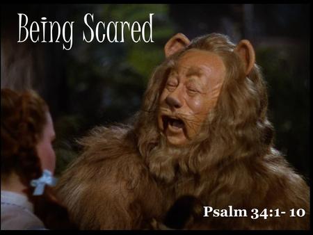 Being Scared Psalm 34:1- 10. What are you afraid of?