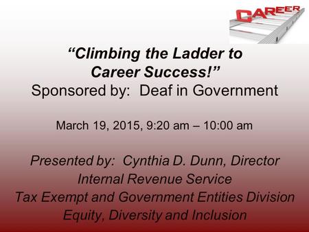 “Climbing the Ladder to Career Success!” Sponsored by: Deaf in Government March 19, 2015, 9:20 am – 10:00 am Presented by: Cynthia D. Dunn, Director Internal.