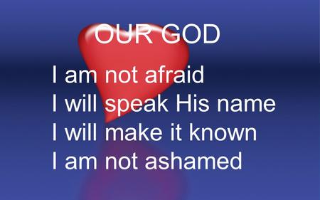 OUR GOD I am not afraid I will speak His name I will make it known