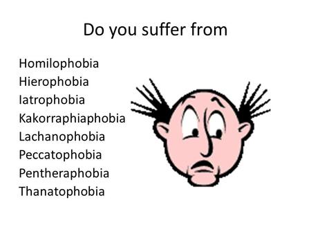 Do you suffer from Homilophobia Hierophobia Iatrophobia Kakorraphiaphobia Lachanophobia Peccatophobia Pentheraphobia Thanatophobia.