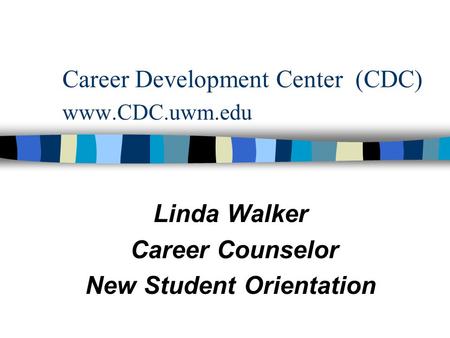 Career Development Center (CDC) www.CDC.uwm.edu Linda Walker Career Counselor New Student Orientation.