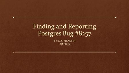 Finding and Reporting Postgres Bug #8257 BY: LLOYD ALBIN 8/6/2013.