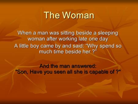 The Woman When a man was sitting beside a sleeping woman after working late one day A little boy came by and said: “Why spend so much time beside her.
