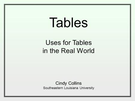 Tables Uses for Tables in the Real World Cindy Collins Southeastern Louisiana University.