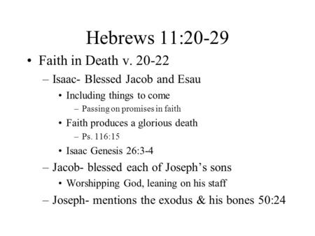 Hebrews 11:20-29 Faith in Death v. 20-22 –Isaac- Blessed Jacob and Esau Including things to come –Passing on promises in faith Faith produces a glorious.