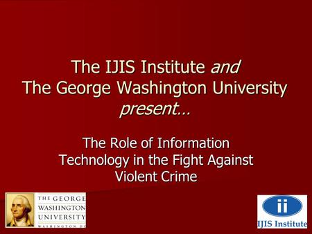 The IJIS Institute and The George Washington University present… The Role of Information Technology in the Fight Against Violent Crime.