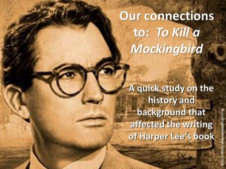 Our connections to: To Kill a Mockingbird A quick study on the history and background that affected the writing of Harper Lee’s book ©2010 NicholsEducationalPublishing.
