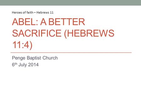 ABEL: A BETTER SACRIFICE (HEBREWS 11:4) Penge Baptist Church 6 th July 2014 Heroes of faith – Hebrews 11.