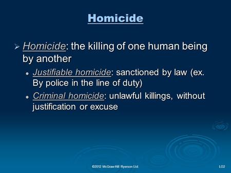 Homicide  Homicide: the killing of one human being by another Justifiable homicide: sanctioned by law (ex. By police in the line of duty) Justifiable.