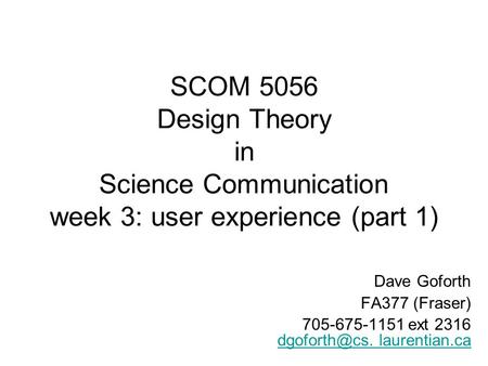 SCOM 5056 Design Theory in Science Communication week 3: user experience (part 1) Dave Goforth FA377 (Fraser) 705-675-1151 ext 2316 laurentian.ca.