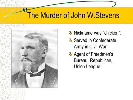The Murder of John W.Stevens Nickname was “chicken”. Served in Confederate Army in Civil War. Agent of Freedmen’s Bureau, Republican, Union League.