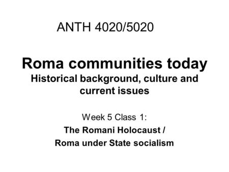 Roma communities today Historical background, culture and current issues Week 5 Class 1: The Romani Holocaust / Roma under State socialism ANTH 4020/5020.