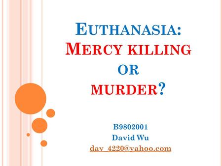 E UTHANASIA : M ERCY KILLING OR MURDER ? B9802001 David Wu