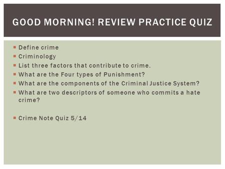 GOOD MORNING! REVIEW PRACTICE QUIZ  Define crime  Criminology  List three factors that contribute to crime.  What are the Four types of Punishment?
