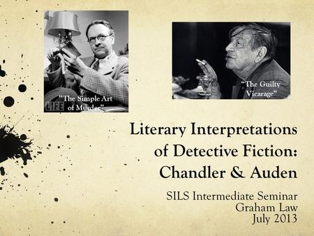Literary Interpretations of Detective Fiction: Chandler & Auden SILS Intermediate Seminar Graham Law July 2013 ”The Simple Art of Murder” “The Guilty Vicarage”