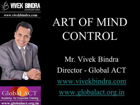 ART OF MIND CONTROL Mr. Vivek Bindra Director - Global ACT www.vivekbindra.com www.globalact.org.in.