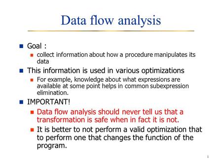 1 Data flow analysis Goal : collect information about how a procedure manipulates its data This information is used in various optimizations For example,