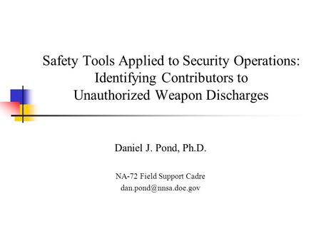 Safety Tools Applied to Security Operations: Identifying Contributors to Unauthorized Weapon Discharges Daniel J. Pond, Ph.D. NA-72 Field Support Cadre.